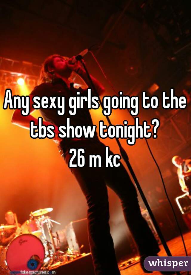 Any sexy girls going to the tbs show tonight? 
 26 m kc 