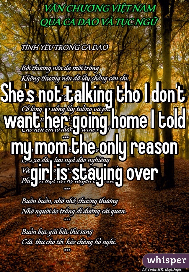 She's not talking tho I don't want her going home I told my mom the only reason girl is staying over