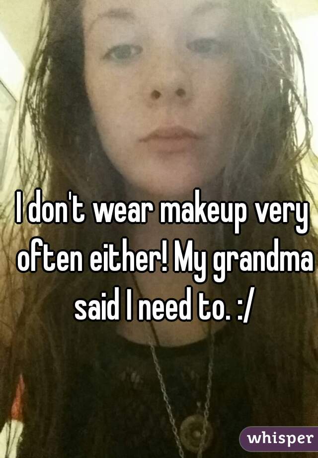 I don't wear makeup very often either! My grandma said I need to. :/