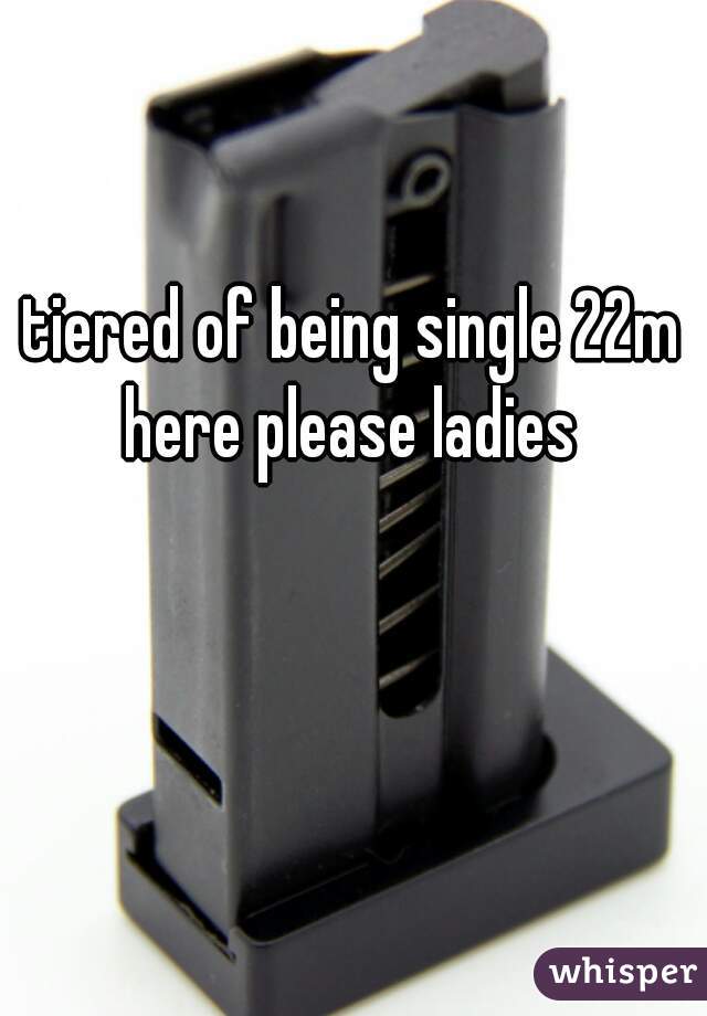 tiered of being single 22m here please ladies 