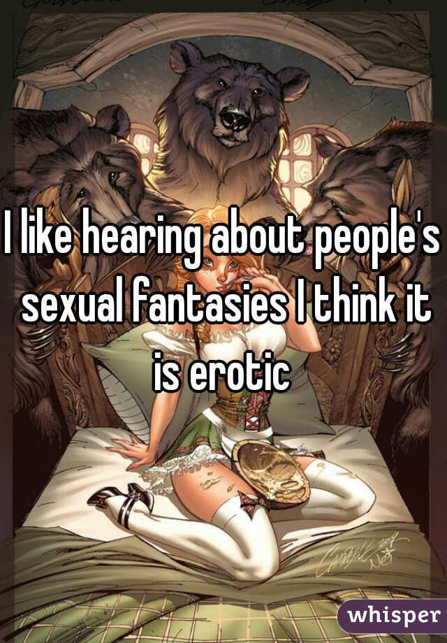 I like hearing about people's sexual fantasies I think it is erotic 