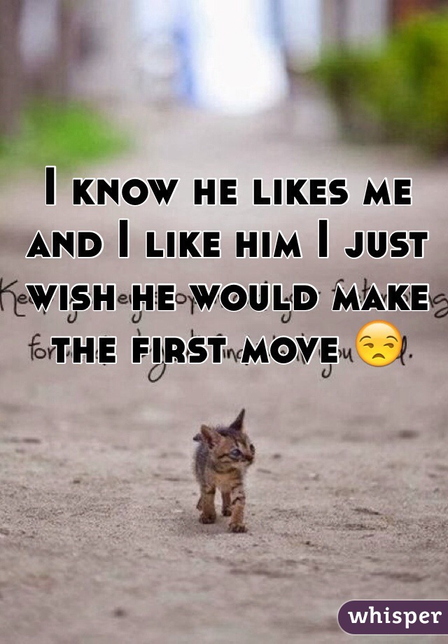I know he likes me and I like him I just wish he would make the first move 😒