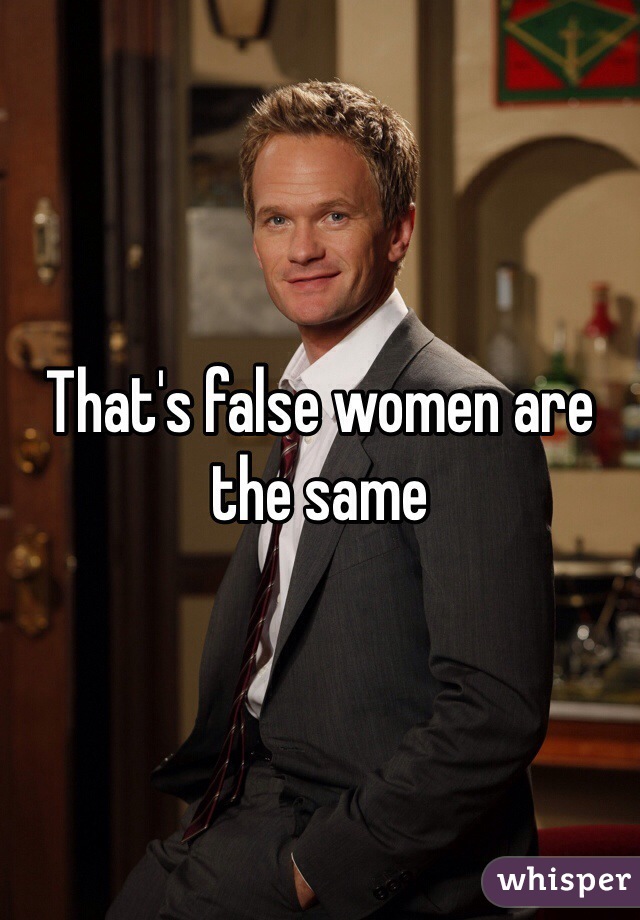 That's false women are the same 
