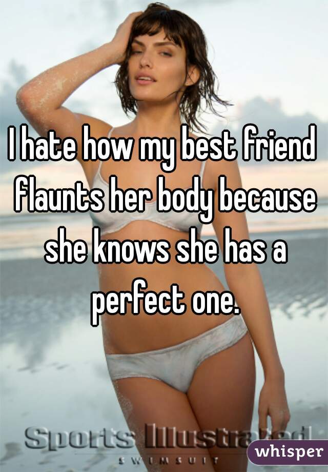I hate how my best friend flaunts her body because she knows she has a perfect one.
