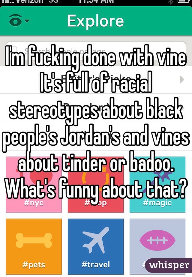 I'm fucking done with vine
It's full of racial stereotypes about black people's Jordan's and vines about tinder or badoo. What's funny about that? 