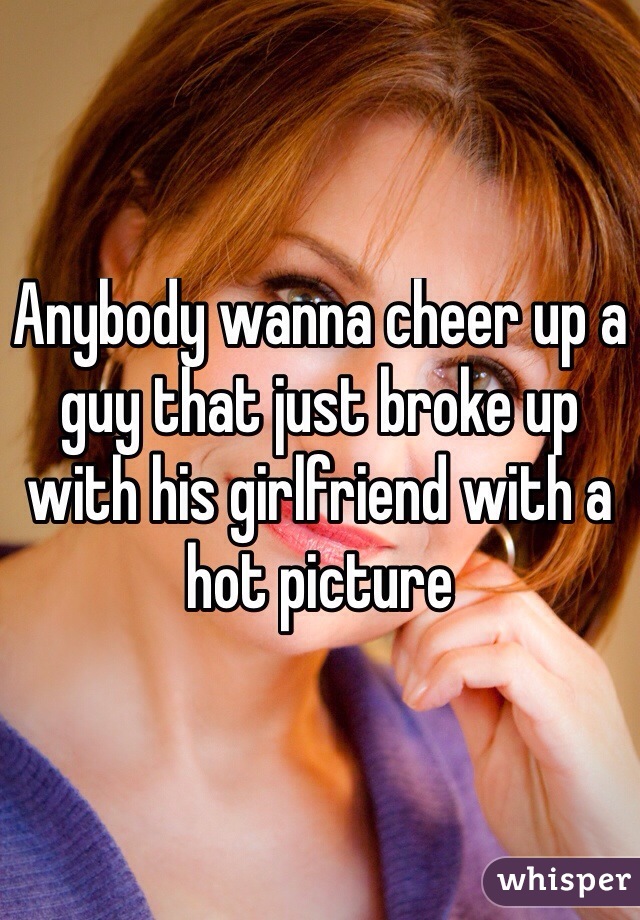 Anybody wanna cheer up a guy that just broke up with his girlfriend with a hot picture
