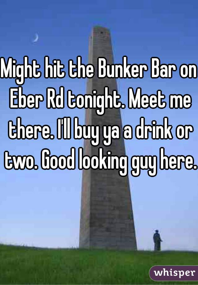 Might hit the Bunker Bar on Eber Rd tonight. Meet me there. I'll buy ya a drink or two. Good looking guy here. 