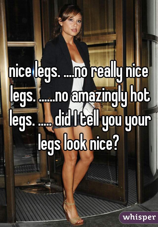 nice legs. ....no really nice legs. ......no amazingly hot legs. ..... did I tell you your legs look nice? 