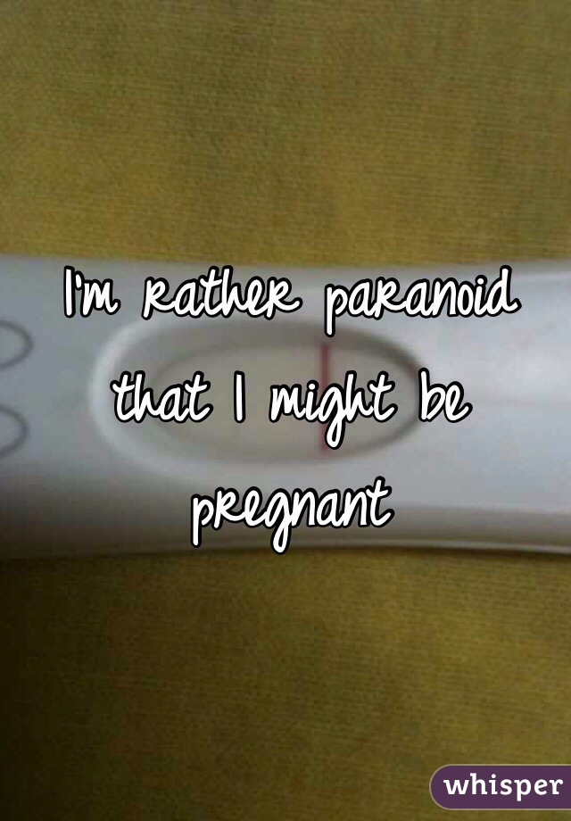 I'm rather paranoid that I might be pregnant