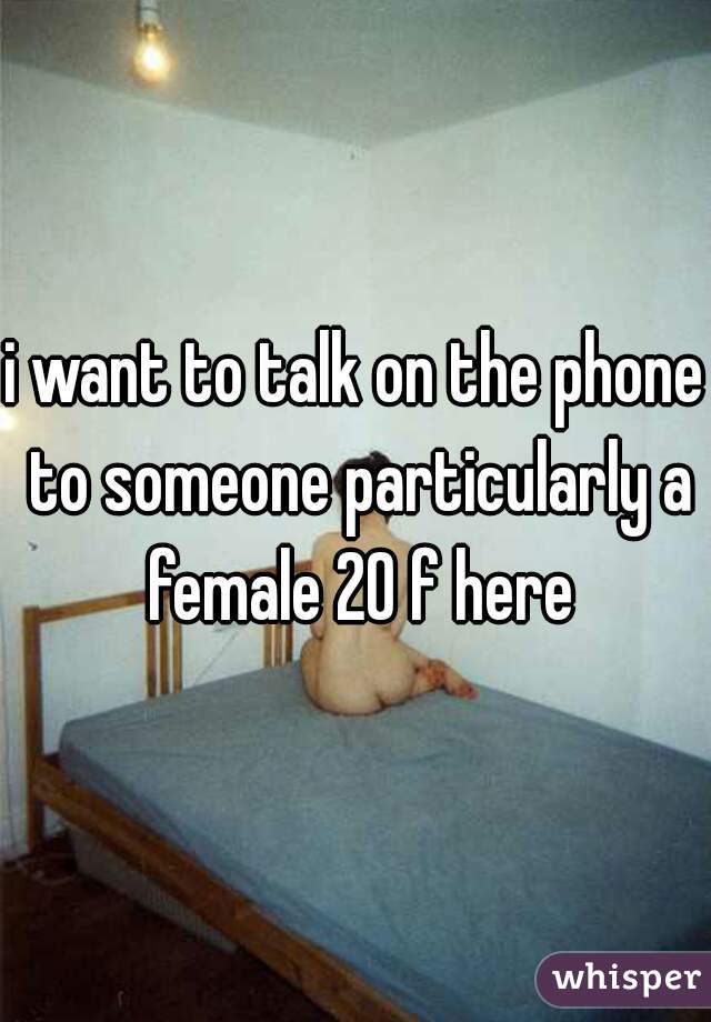 i want to talk on the phone to someone particularly a female 20 f here