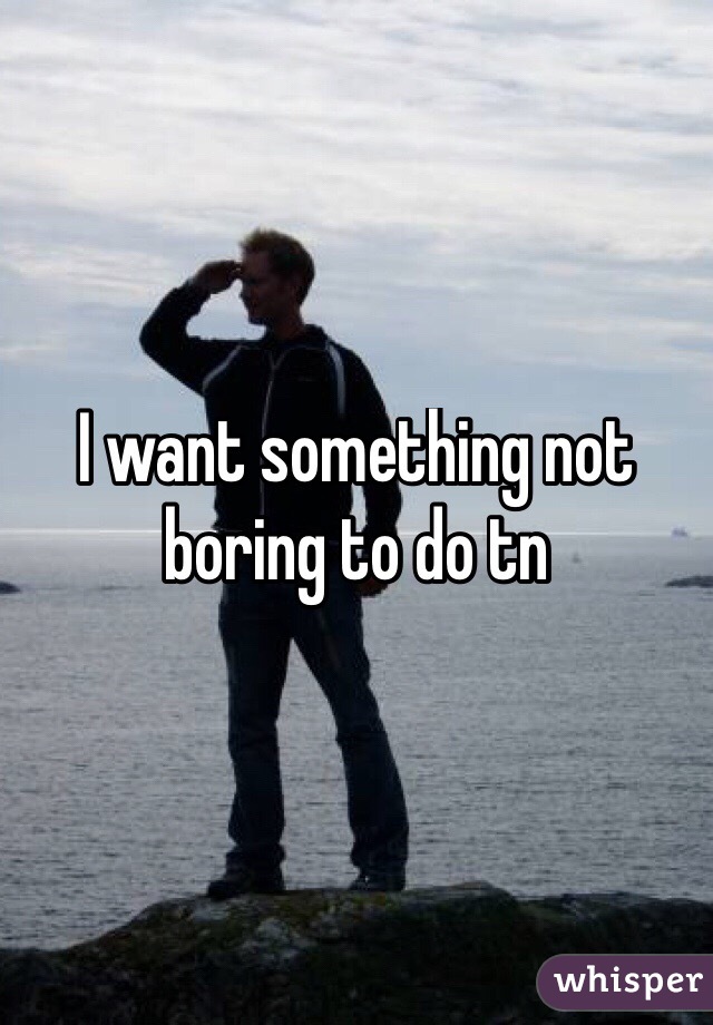 I want something not boring to do tn 

