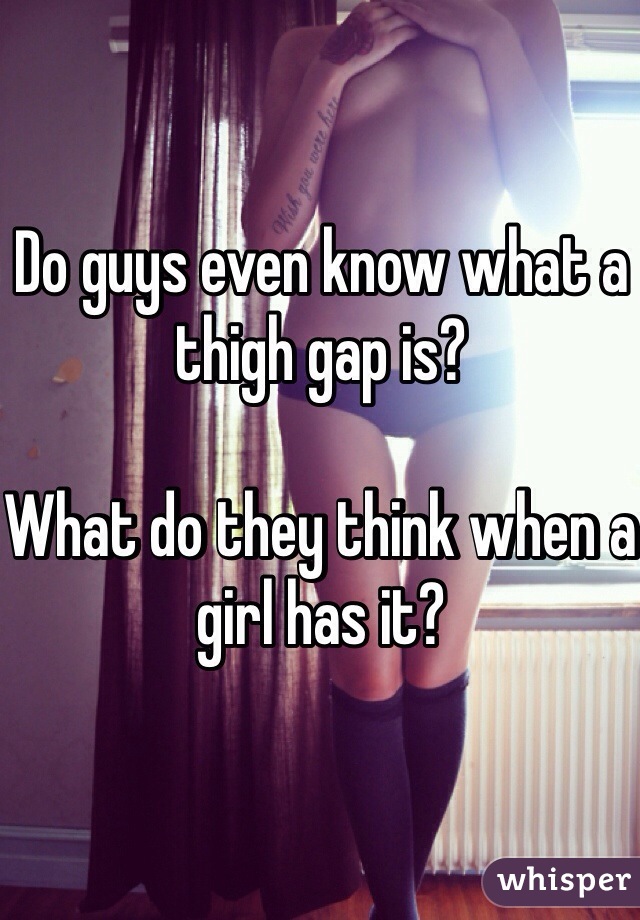 Do guys even know what a thigh gap is? 

What do they think when a girl has it?