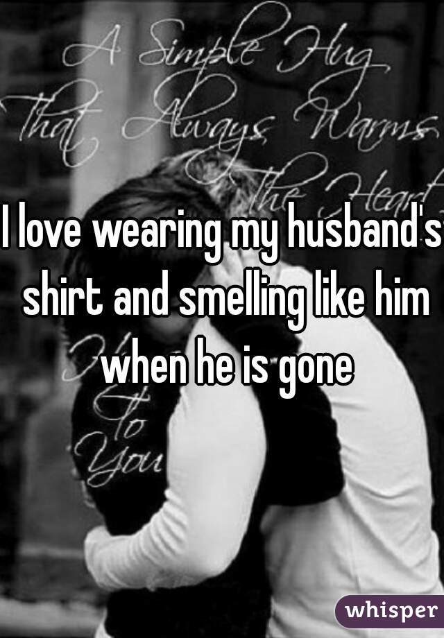 I love wearing my husband's shirt and smelling like him when he is gone