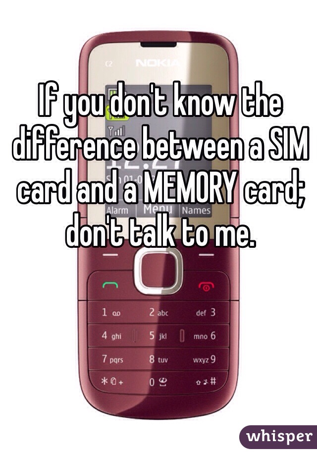 If you don't know the difference between a SIM card and a MEMORY card; don't talk to me. 
