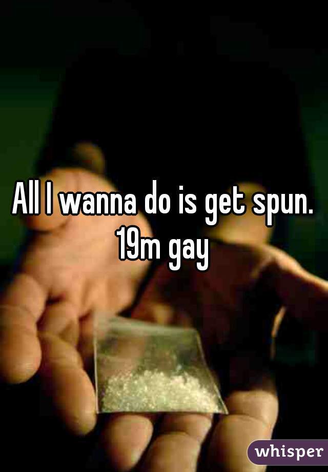 All I wanna do is get spun.
19m gay