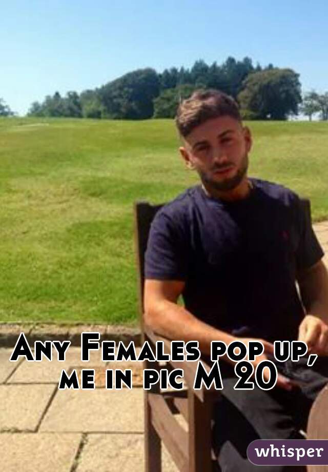Any Females pop up, me in pic M 20