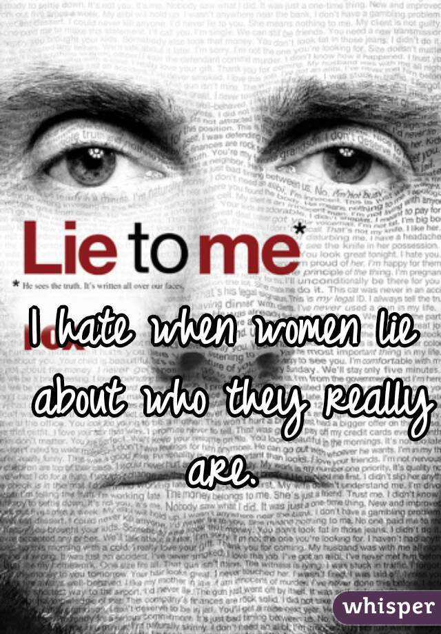 I hate when women lie about who they really are. 