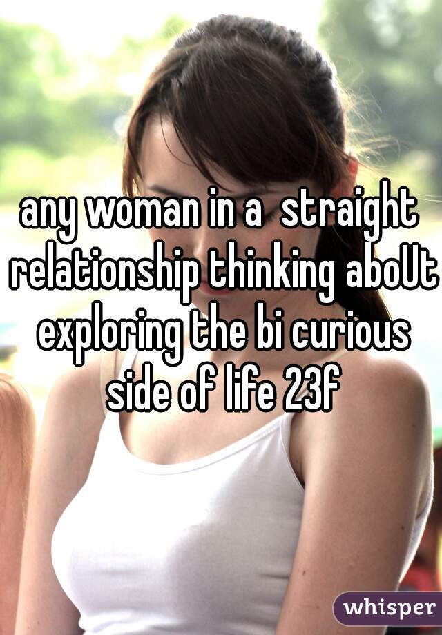 any woman in a  straight relationship thinking aboUt exploring the bi curious side of life 23f