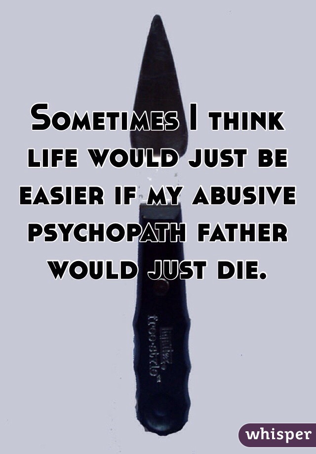 Sometimes I think life would just be easier if my abusive psychopath father would just die.