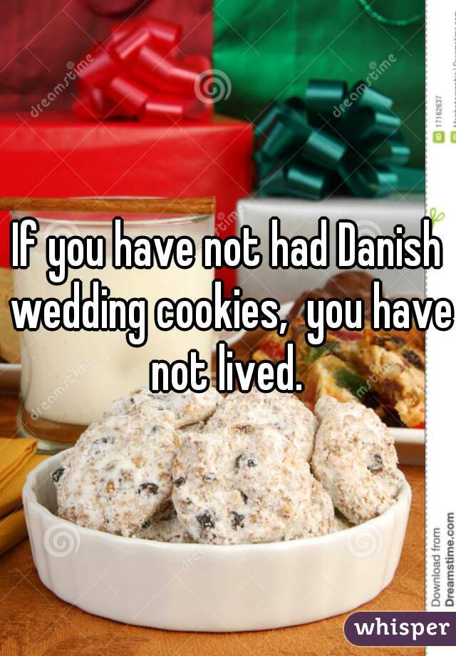 If you have not had Danish wedding cookies,  you have not lived. 