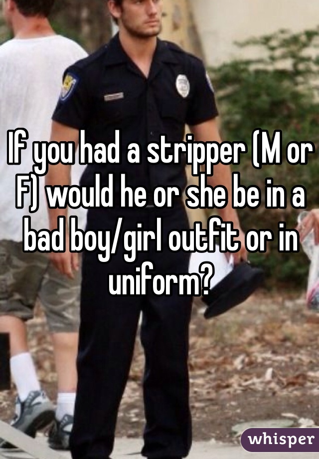 If you had a stripper (M or F) would he or she be in a bad boy/girl outfit or in uniform?