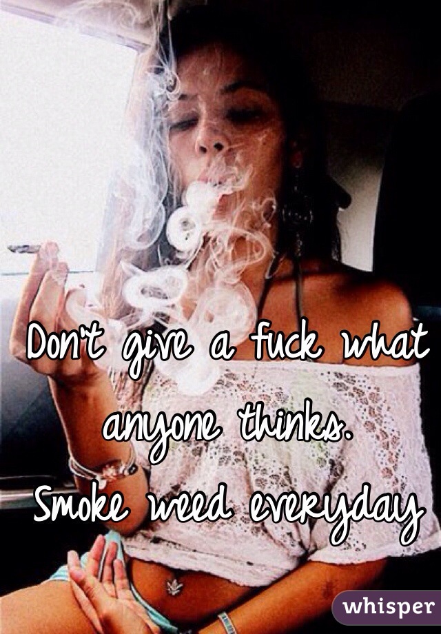 Don't give a fuck what anyone thinks. 
Smoke weed everyday 
