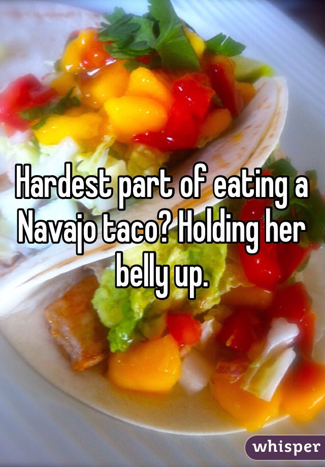 Hardest part of eating a Navajo taco? Holding her belly up.