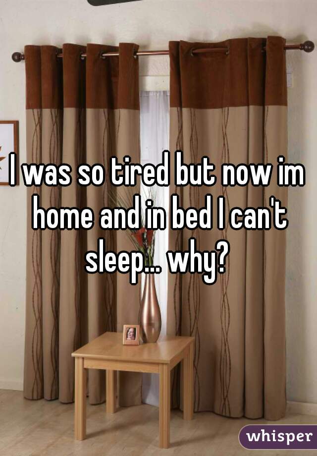 I was so tired but now im home and in bed I can't sleep... why? 