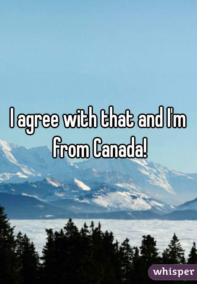 I agree with that and I'm from Canada!