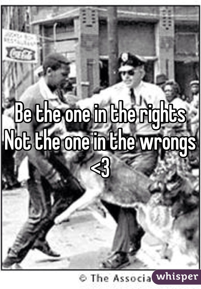 Be the one in the rights
Not the one in the wrongs 
<3