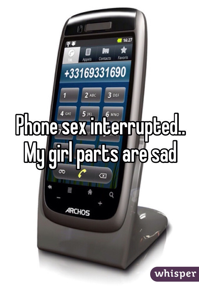 Phone sex interrupted.. My girl parts are sad 