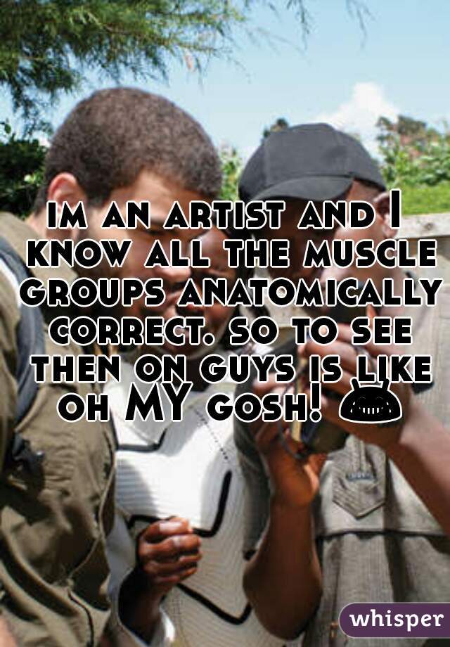 im an artist and I know all the muscle groups anatomically correct. so to see then on guys is like oh MY gosh! 😂 