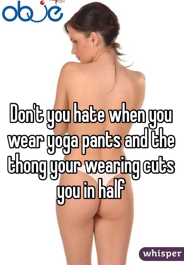 Don't you hate when you wear yoga pants and the thong your wearing cuts you in half