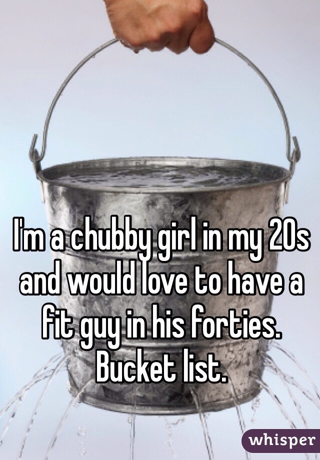 I'm a chubby girl in my 20s and would love to have a fit guy in his forties. Bucket list. 
