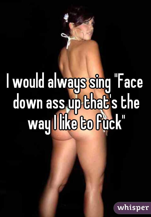 I would always sing "Face down ass up that's the way I like to fuck"