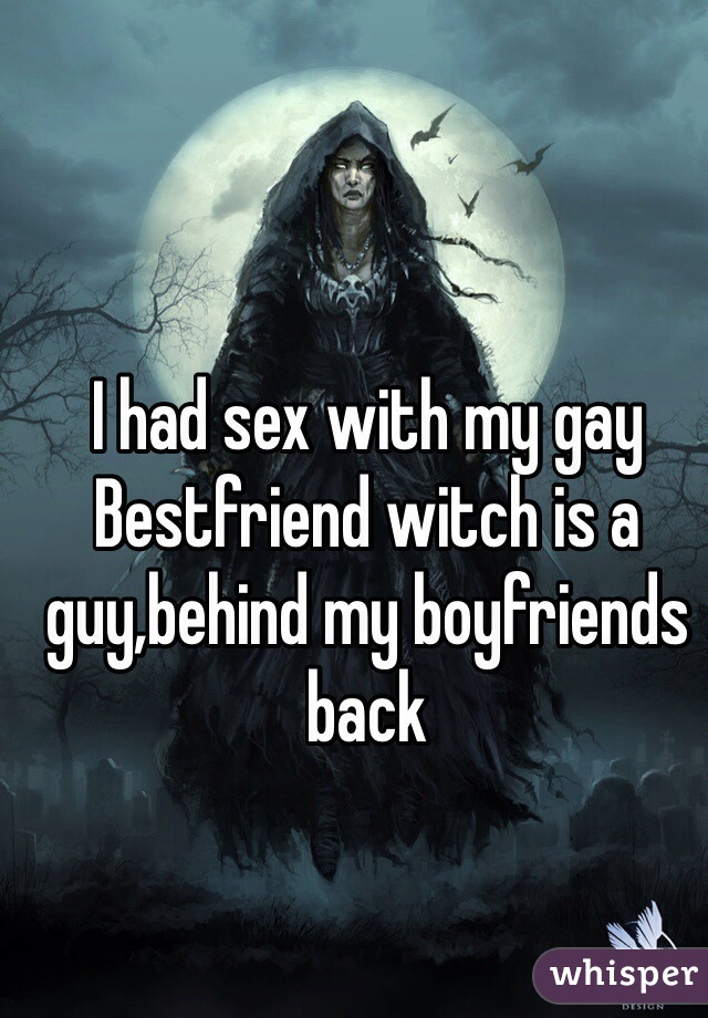 I had sex with my gay Bestfriend witch is a guy,behind my boyfriends back