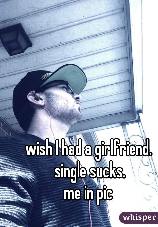 wish I had a girlfriend. single sucks.
me in pic