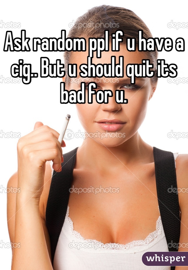 Ask random ppl if u have a cig.. But u should quit its bad for u.