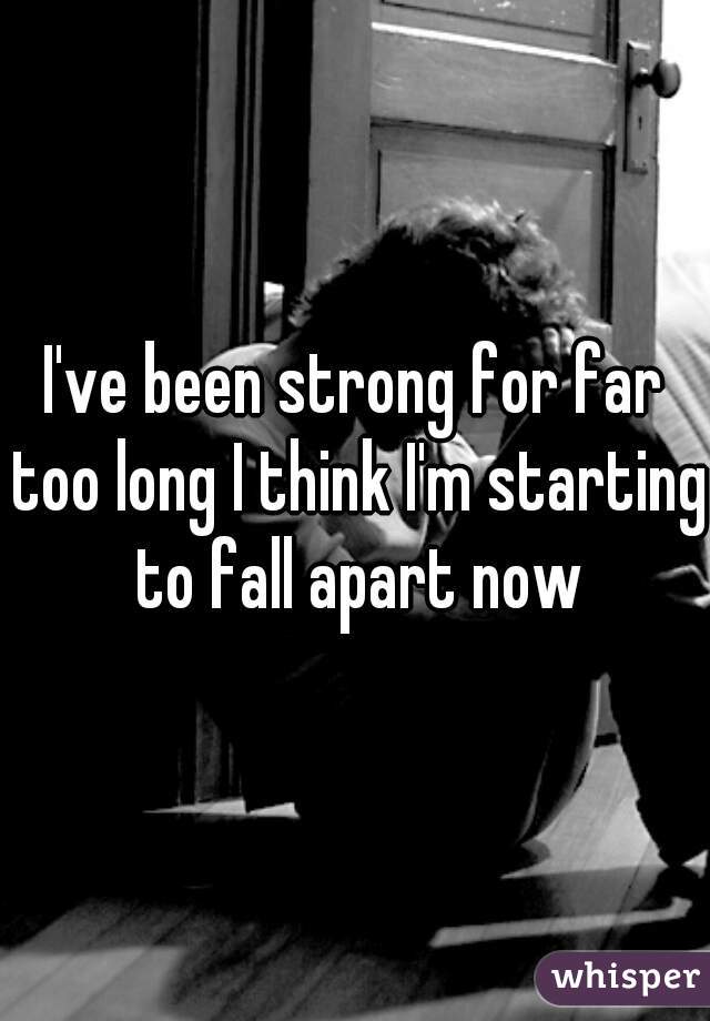 I've been strong for far too long I think I'm starting to fall apart now