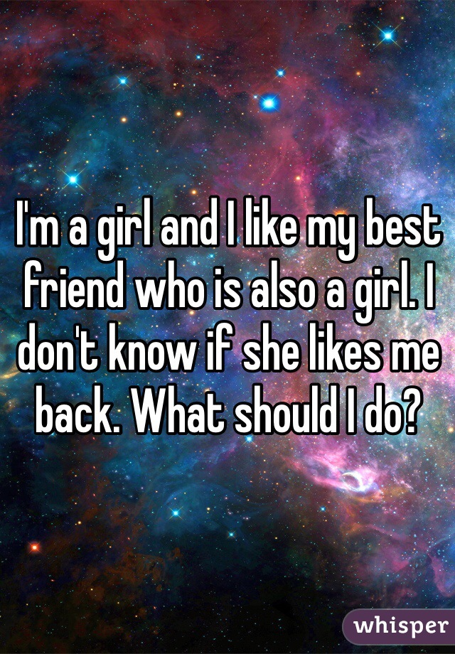 I'm a girl and I like my best friend who is also a girl. I don't know if she likes me back. What should I do?