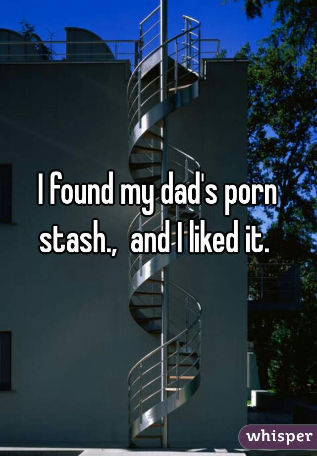 I found my dad's porn stash.,  and I liked it.  
