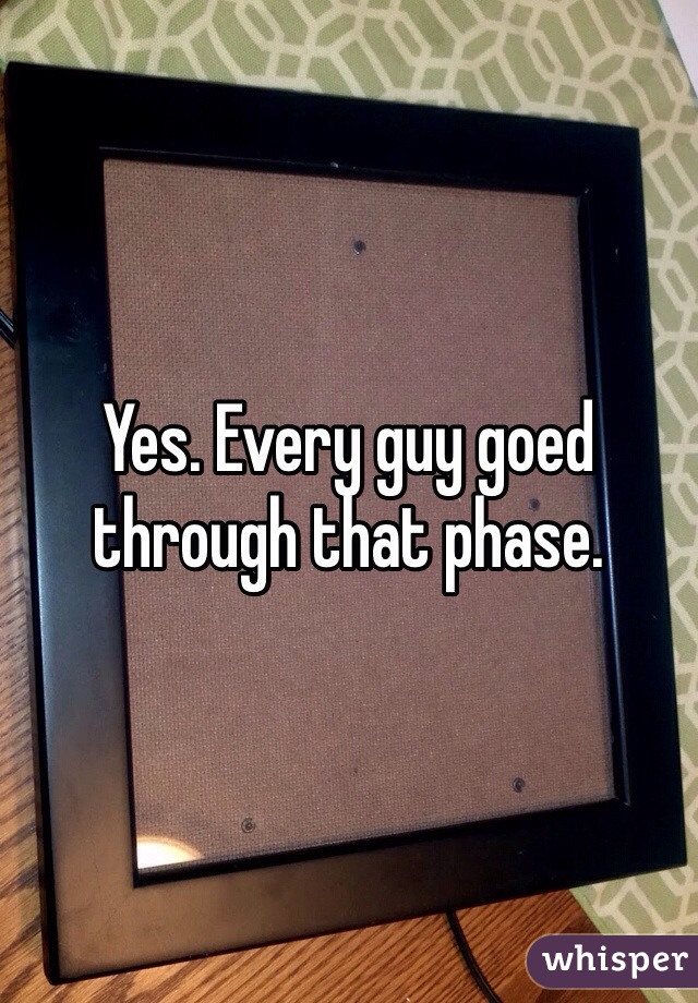 Yes. Every guy goed through that phase. 