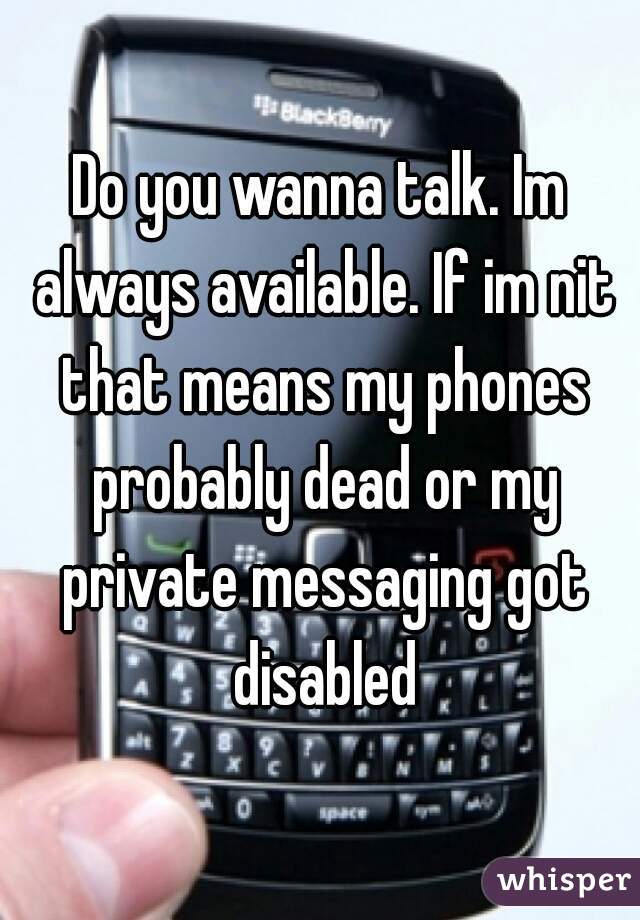 Do you wanna talk. Im always available. If im nit that means my phones probably dead or my private messaging got disabled