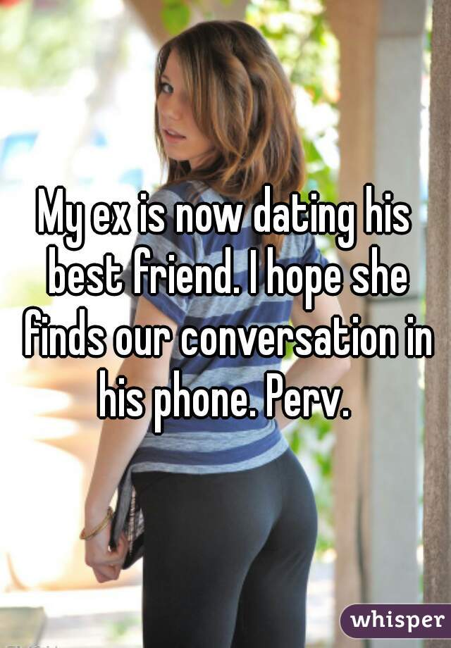 My ex is now dating his best friend. I hope she finds our conversation in his phone. Perv. 