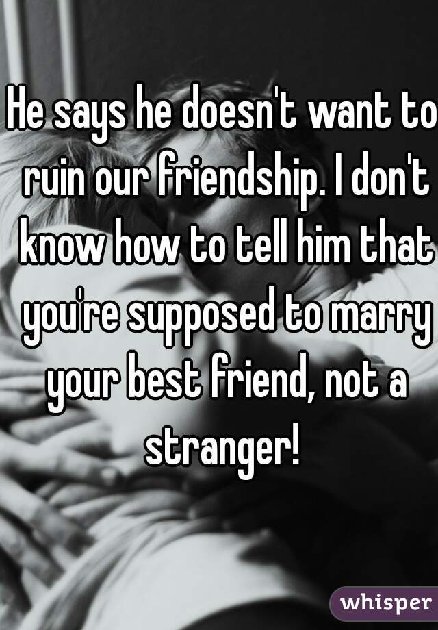 He says he doesn't want to ruin our friendship. I don't know how to tell him that you're supposed to marry your best friend, not a stranger! 