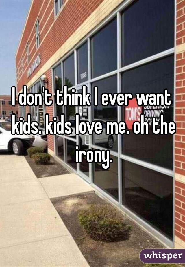 I don't think I ever want kids. kids love me. oh the irony.