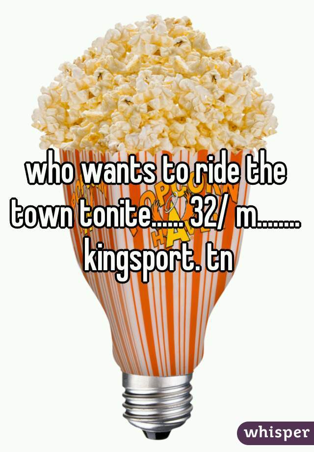 who wants to ride the town tonite...... 32/ m........  kingsport. tn