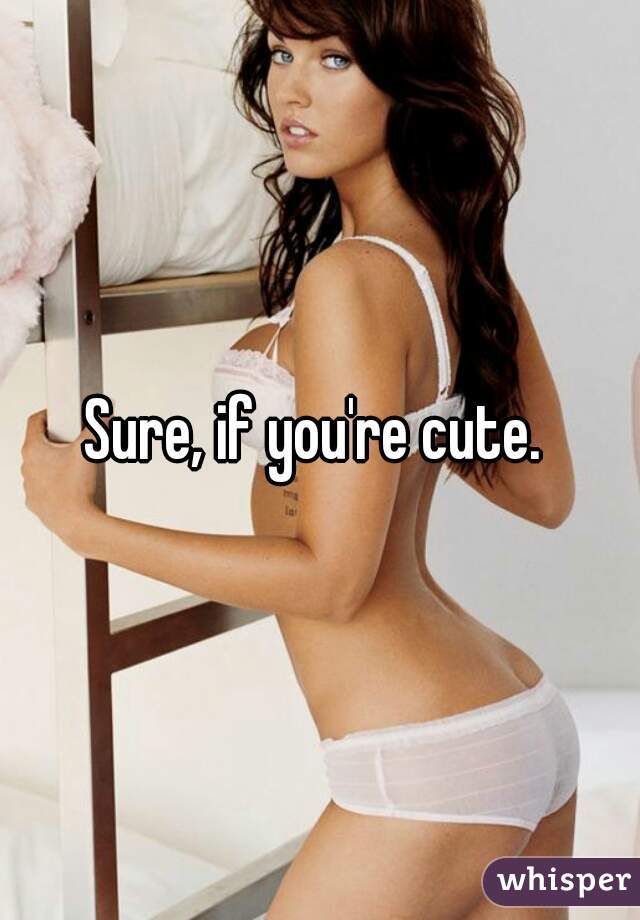 Sure, if you're cute. 