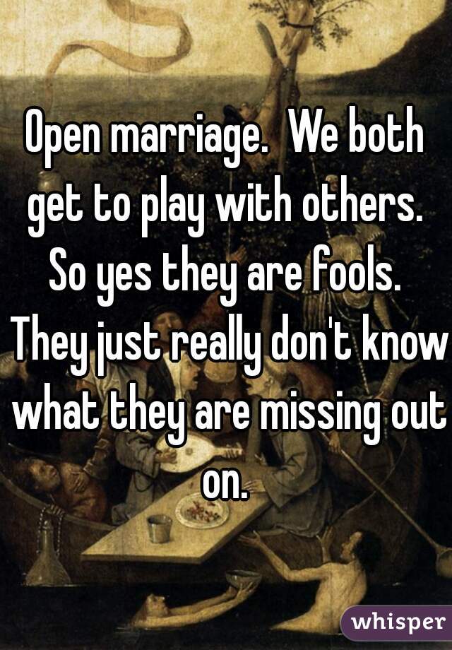 Open marriage.  We both get to play with others.  So yes they are fools.  They just really don't know what they are missing out on. 