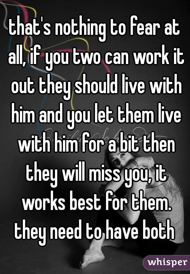 that's nothing to fear at all, if you two can work it out they should live with him and you let them live with him for a bit then they will miss you, it works best for them. they need to have both 